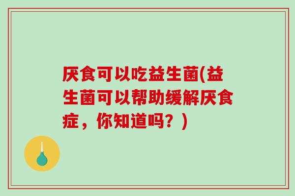 厌食可以吃益生菌(益生菌可以帮助缓解厌食症，你知道吗？)