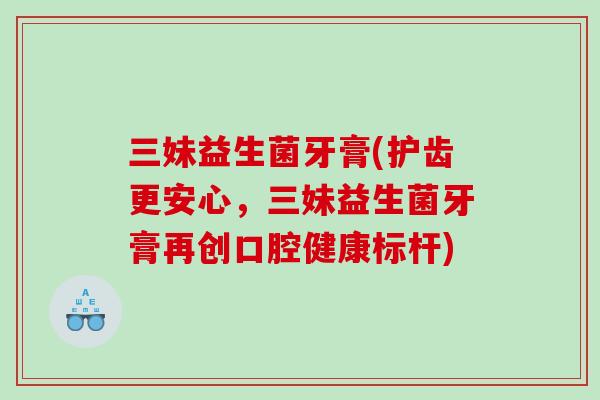 三妹益生菌牙膏(护齿更安心，三妹益生菌牙膏再创口腔健康标杆)