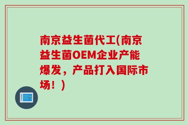 南京益生菌代工(南京益生菌OEM企业产能爆发，产品打入国际市场！)