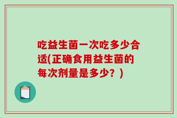 吃益生菌一次吃多少合适(正确食用益生菌的每次剂量是多少？)