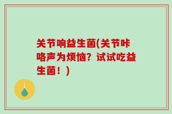 关节响益生菌(关节咔咯声为烦恼？试试吃益生菌！)