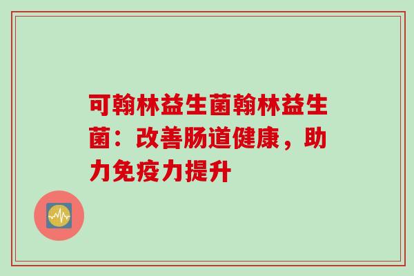 可翰林益生菌翰林益生菌：改善肠道健康，助力免疫力提升