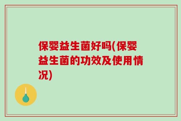 保婴益生菌好吗(保婴益生菌的功效及使用情况)