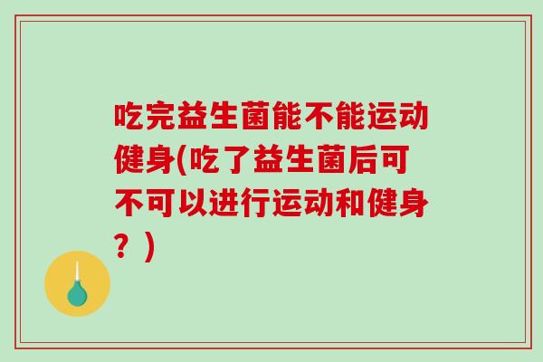 吃完益生菌能不能运动健身(吃了益生菌后可不可以进行运动和健身？)