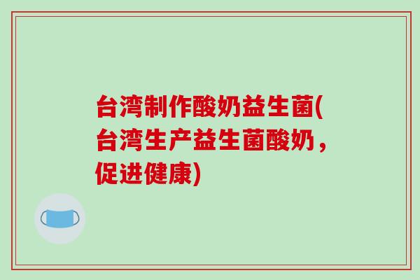 台湾制作酸奶益生菌(台湾生产益生菌酸奶，促进健康)