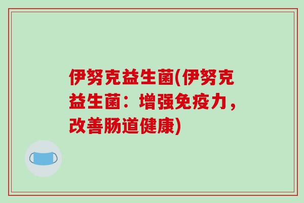 伊努克益生菌(伊努克益生菌：增强免疫力，改善肠道健康)