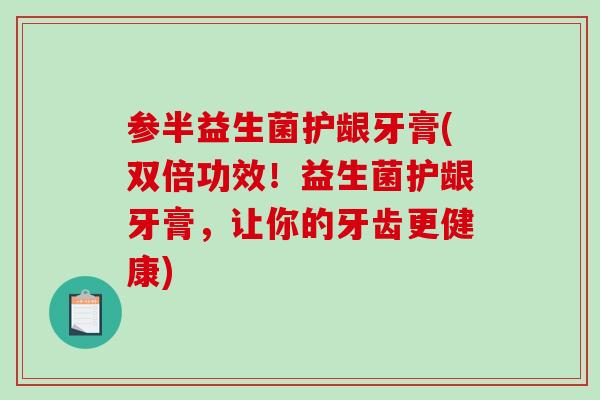 参半益生菌护龈牙膏(双倍功效！益生菌护龈牙膏，让你的牙齿更健康)