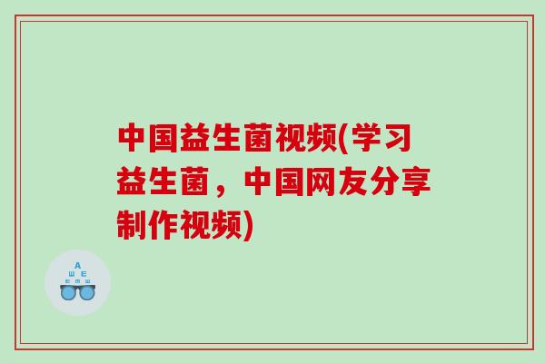 中国益生菌视频(学习益生菌，中国网友分享制作视频)