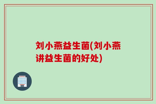 刘小燕益生菌(刘小燕讲益生菌的好处)