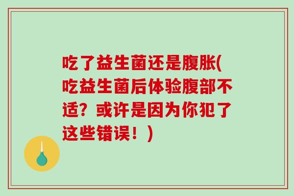 吃了益生菌还是腹胀(吃益生菌后体验腹部不适？或许是因为你犯了这些错误！)