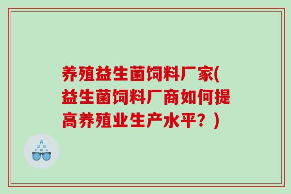 养殖益生菌饲料厂家(益生菌饲料厂商如何提高养殖业生产水平？)