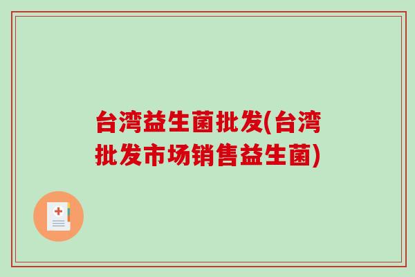 台湾益生菌批发(台湾批发市场销售益生菌)