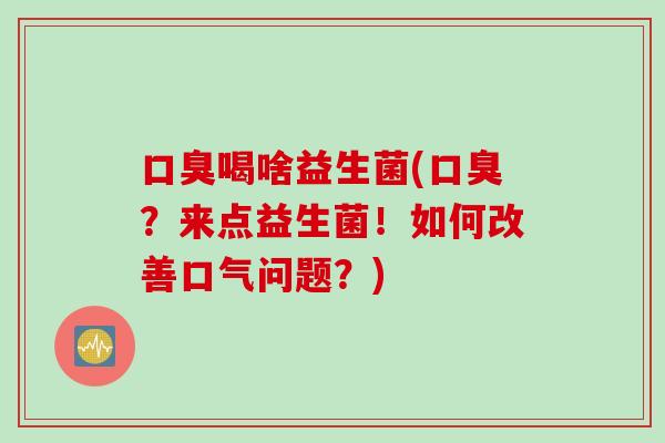 口臭喝啥益生菌(口臭？来点益生菌！如何改善口气问题？)