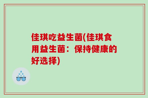 佳琪吃益生菌(佳琪食用益生菌：保持健康的好选择)