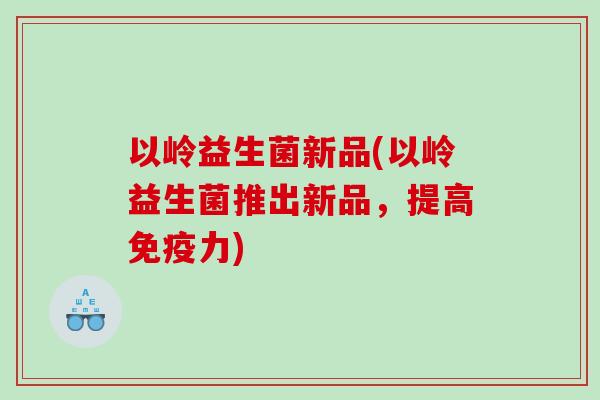 以岭益生菌新品(以岭益生菌推出新品，提高免疫力)