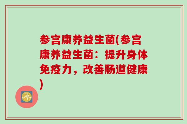 参宫康养益生菌(参宫康养益生菌：提升身体免疫力，改善肠道健康)