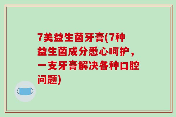 7美益生菌牙膏(7种益生菌成分悉心呵护，一支牙膏解决各种口腔问题)