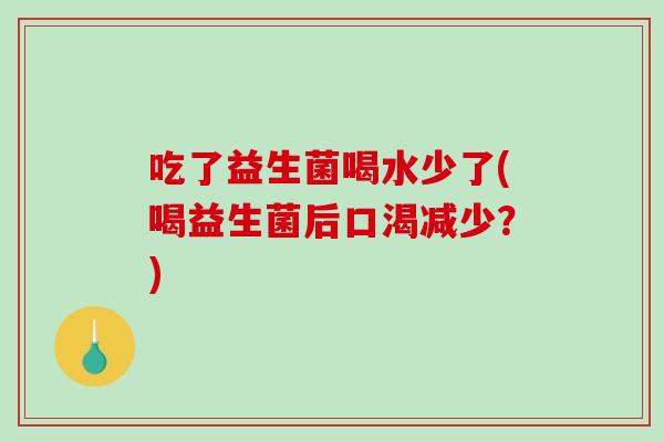 吃了益生菌喝水少了(喝益生菌后口渴减少？)