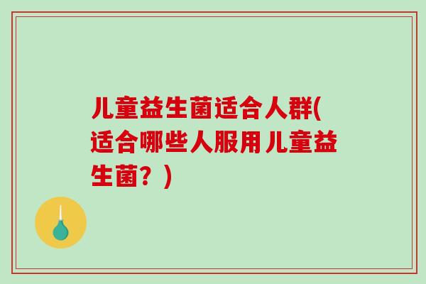 儿童益生菌适合人群(适合哪些人服用儿童益生菌？)