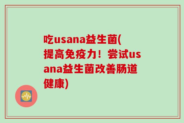 吃usana益生菌(提高免疫力！尝试usana益生菌改善肠道健康)
