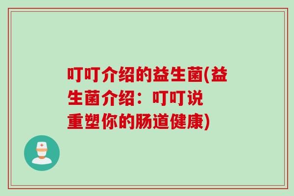 叮叮介绍的益生菌(益生菌介绍：叮叮说  重塑你的肠道健康)