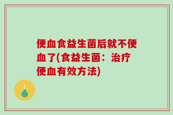 便血食益生菌后就不便血了(食益生菌：治疗便血有效方法)