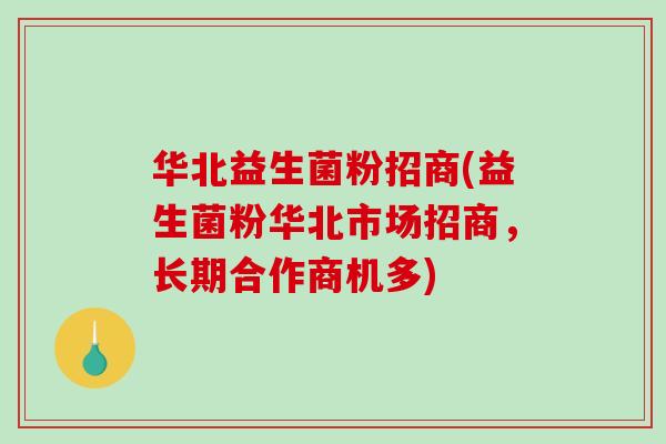 华北益生菌粉招商(益生菌粉华北市场招商，长期合作商机多)