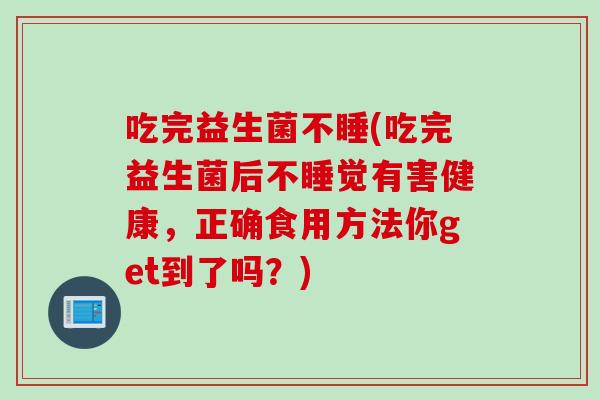吃完益生菌不睡(吃完益生菌后不睡觉有害健康，正确食用方法你get到了吗？)