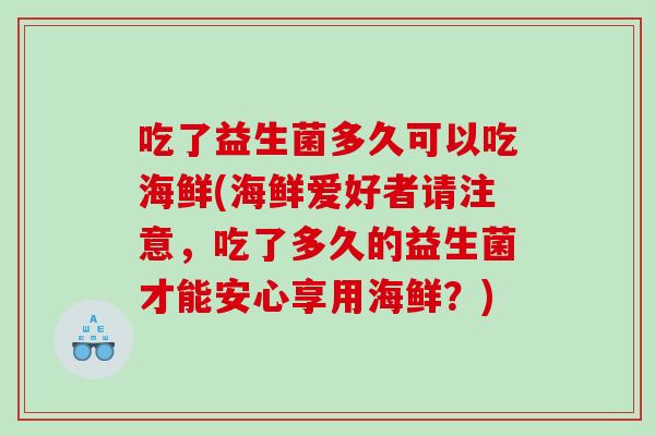 吃了益生菌多久可以吃海鲜(海鲜爱好者请注意，吃了多久的益生菌才能安心享用海鲜？)