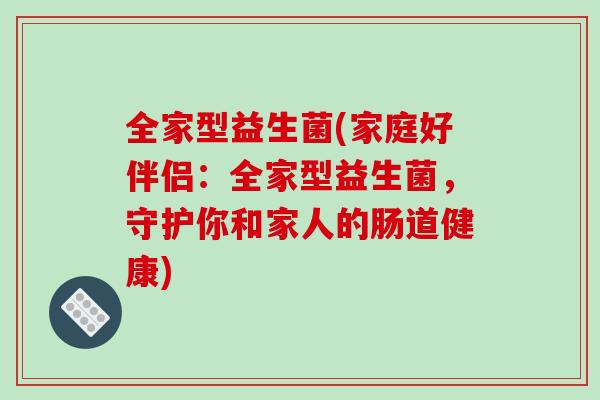 全家型益生菌(家庭好伴侣：全家型益生菌，守护你和家人的肠道健康)