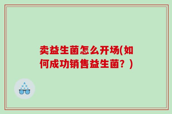 卖益生菌怎么开场(如何成功销售益生菌？)
