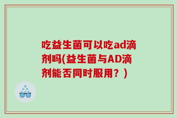 吃益生菌可以吃ad滴剂吗(益生菌与AD滴剂能否同时服用？)