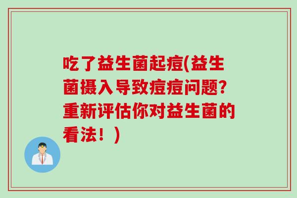 吃了益生菌起痘(益生菌摄入导致痘痘问题？重新评估你对益生菌的看法！)