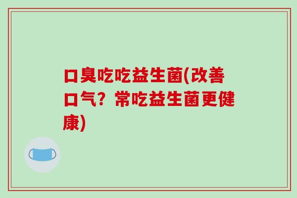 口臭吃吃益生菌(改善口气？常吃益生菌更健康)