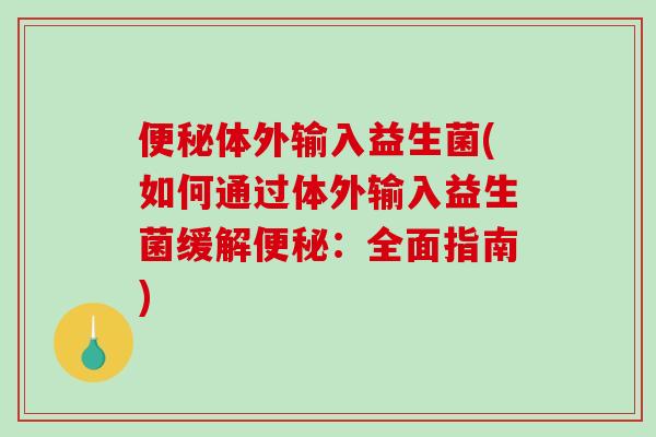 便秘体外输入益生菌(如何通过体外输入益生菌缓解便秘：全面指南)