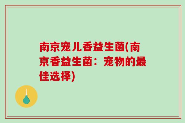 南京宠儿香益生菌(南京香益生菌：宠物的最佳选择)