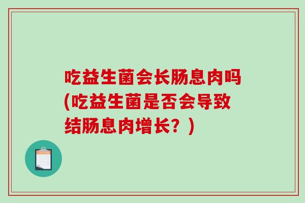 吃益生菌会长肠息肉吗(吃益生菌是否会导致结肠息肉增长？)