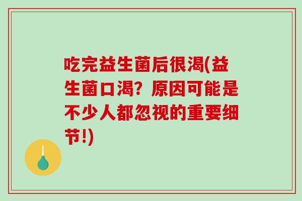 吃完益生菌后很渴(益生菌口渴？原因可能是不少人都忽视的重要细节!)