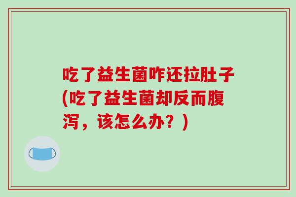 吃了益生菌咋还拉肚子(吃了益生菌却反而腹泻，该怎么办？)
