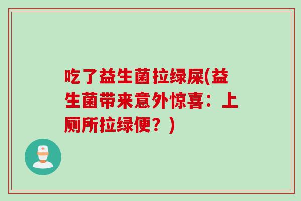 吃了益生菌拉绿屎(益生菌带来意外惊喜：上厕所拉绿便？)