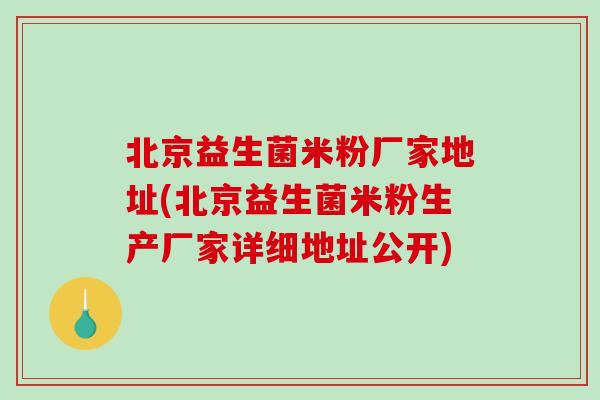 北京益生菌米粉厂家地址(北京益生菌米粉生产厂家详细地址公开)
