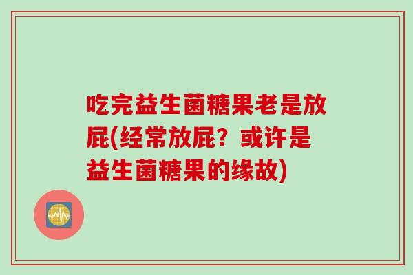 吃完益生菌糖果老是放屁(经常放屁？或许是益生菌糖果的缘故)