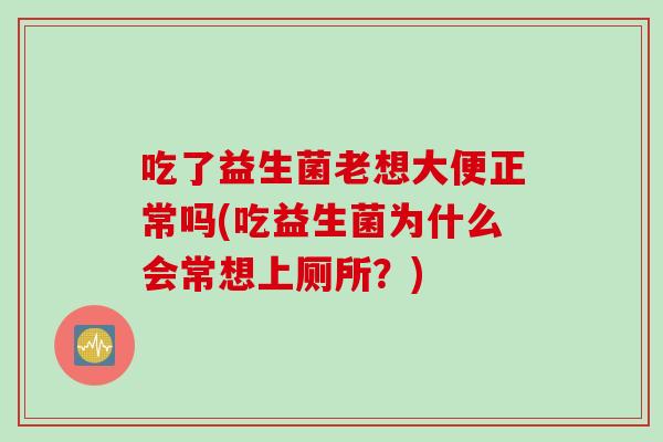 吃了益生菌老想大便正常吗(吃益生菌为什么会常想上厕所？)