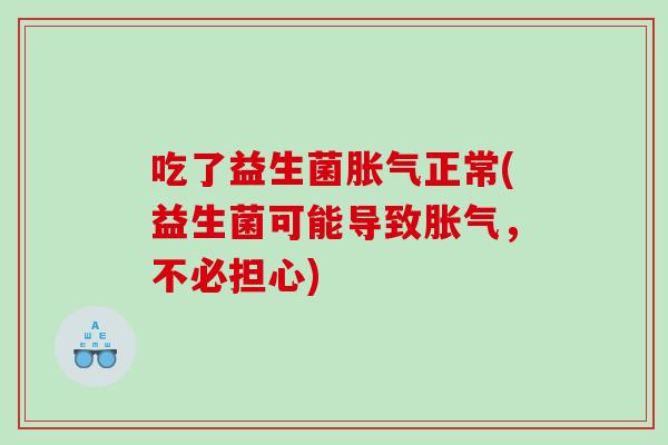 吃了益生菌胀气正常(益生菌可能导致胀气，不必担心)