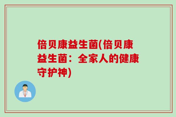 倍贝康益生菌(倍贝康益生菌：全家人的健康守护神)