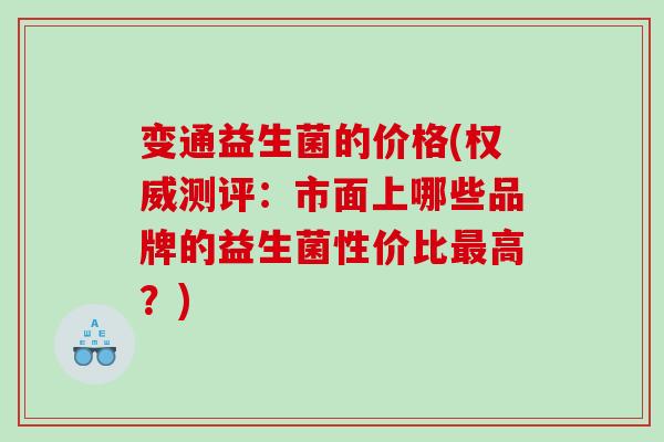 变通益生菌的价格(权威测评：市面上哪些品牌的益生菌性价比最高？)