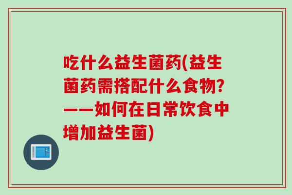 吃什么益生菌药(益生菌药需搭配什么食物？——如何在日常饮食中增加益生菌)