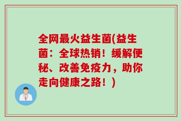全网最火益生菌(益生菌：全球热销！缓解便秘、改善免疫力，助你走向健康之路！)