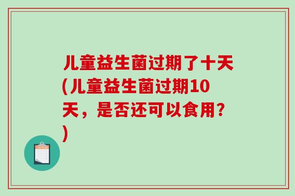 儿童益生菌过期了十天(儿童益生菌过期10天，是否还可以食用？)