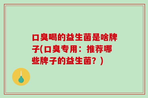 口臭喝的益生菌是啥牌子(口臭专用：推荐哪些牌子的益生菌？)